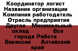 Координатор-логист › Название организации ­ Компания-работодатель › Отрасль предприятия ­ Другое › Минимальный оклад ­ 40 000 - Все города Работа » Вакансии   . Алтайский край